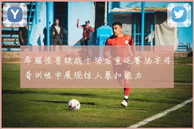 希腊怪兽缺战十场后重返赛场字母哥训练中展现惊人暴扣能力