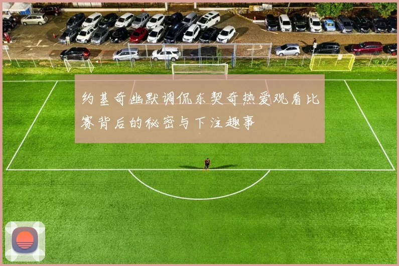 约基奇幽默调侃东契奇热爱观看比赛背后的秘密与下注趣事