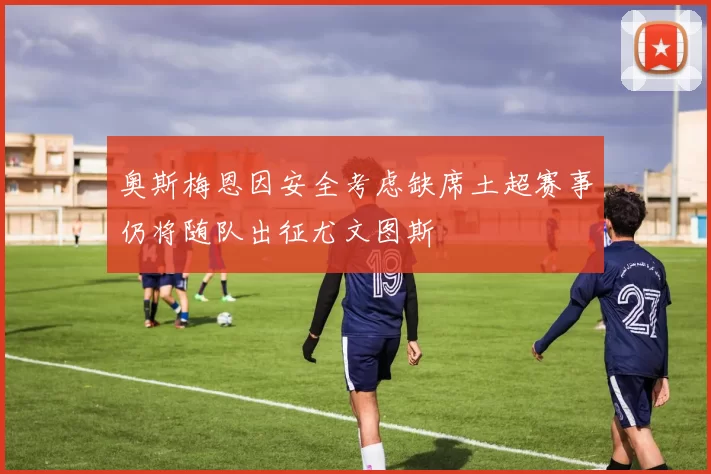 奥斯梅恩因安全考虑缺席土超赛事仍将随队出征尤文图斯
