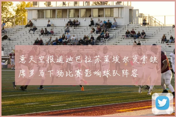 意天空报道迪巴拉苏莱埃尔莫索缺席罗马下场比赛影响球队阵容