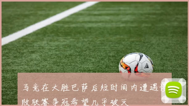 马竞在大胜巴萨后短时间内遭遇惨败联赛争冠希望几乎破灭