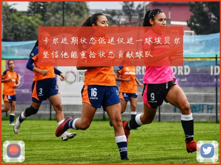 卡尔近期状态低迷仅进一球埃贝尔坚信他能重拾状态贡献球队