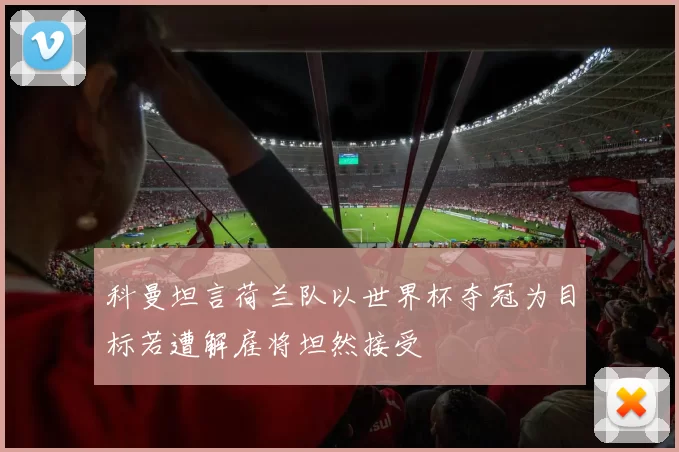 科曼坦言荷兰队以世界杯夺冠为目标若遭解雇将坦然接受