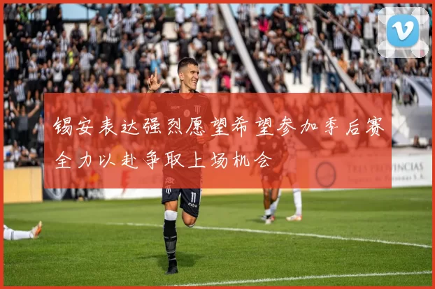 锡安表达强烈愿望希望参加季后赛全力以赴争取上场机会