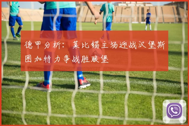 德甲分析：莱比锡主场迎战汉堡斯图加特力争战胜狼堡