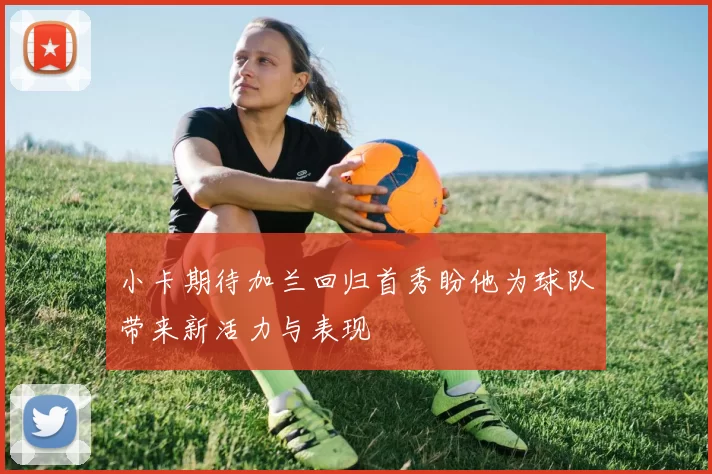 小卡期待加兰回归首秀盼他为球队带来新活力与表现