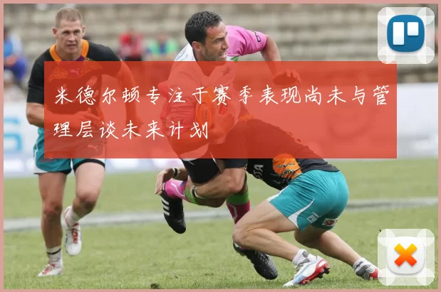 米德尔顿专注于赛季表现尚未与管理层谈未来计划