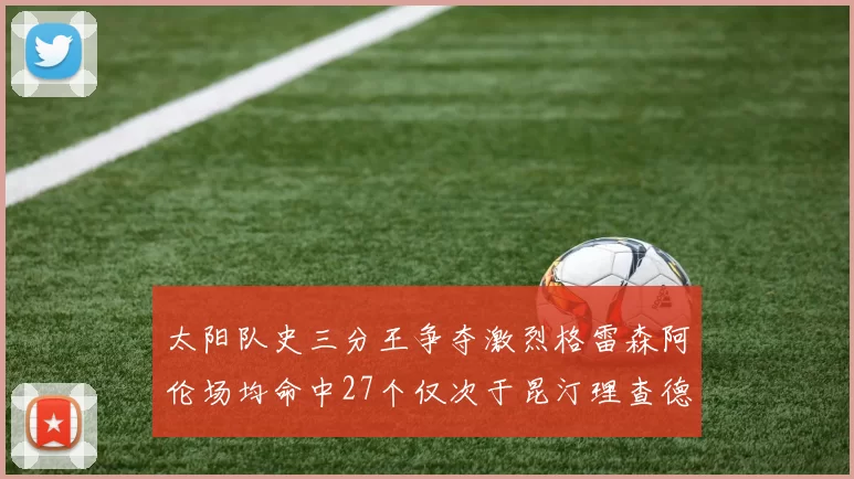 太阳队史三分王争夺激烈格雷森阿伦场均命中27个仅次于昆汀理查德森
