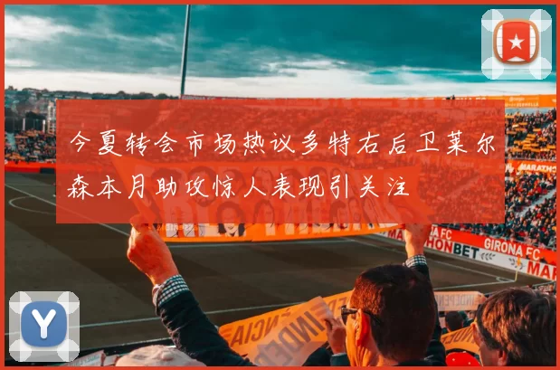 今夏转会市场热议多特右后卫莱尔森本月助攻惊人表现引关注