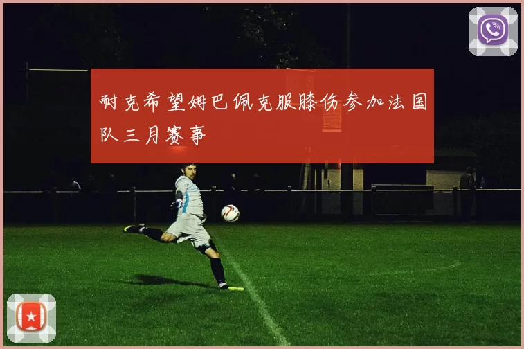 耐克希望姆巴佩克服膝伤参加法国队三月赛事