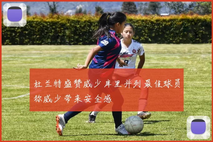 杜兰特盛赞威少库里并列最佳球员称威少带来安全感