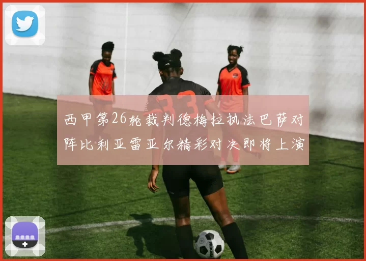 西甲第26轮裁判德梅拉执法巴萨对阵比利亚雷亚尔精彩对决即将上演