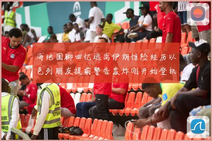 海地国脚回忆逃离伊朗惊险经历以色列朋友提前警告轰炸刚开始登机时刻