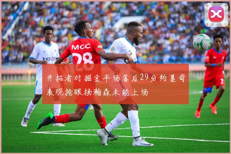 开拓者对掘金半场落后29分约基奇表现抢眼杨瀚森未能上场
