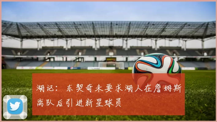湖记：东契奇未要求湖人在詹姆斯离队后引进新星球员