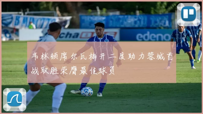 韦林顿席尔瓦梅开二度助力蓉城首战取胜荣膺最佳球员