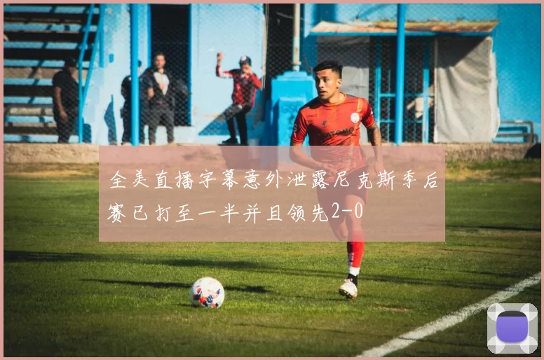 全美直播字幕意外泄露尼克斯季后赛已打至一半并且领先2-0