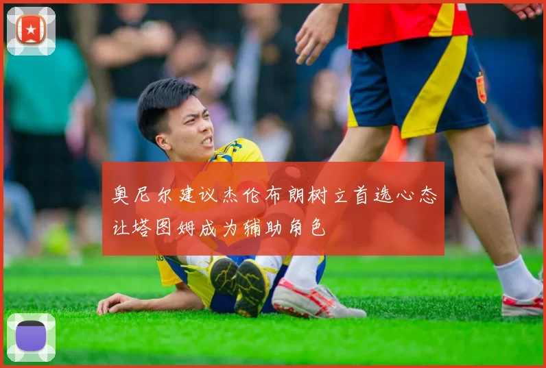 奥尼尔建议杰伦布朗树立首选心态让塔图姆成为辅助角色