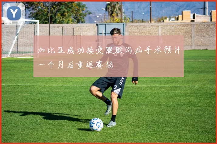 加比亚成功接受腹股沟疝手术预计一个月后重返赛场